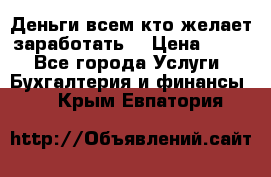 Деньги всем кто желает заработать. › Цена ­ 500 - Все города Услуги » Бухгалтерия и финансы   . Крым,Евпатория